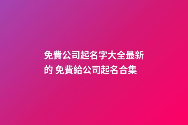 免費公司起名字大全最新的 免費給公司起名合集-第1張-公司起名-玄機派